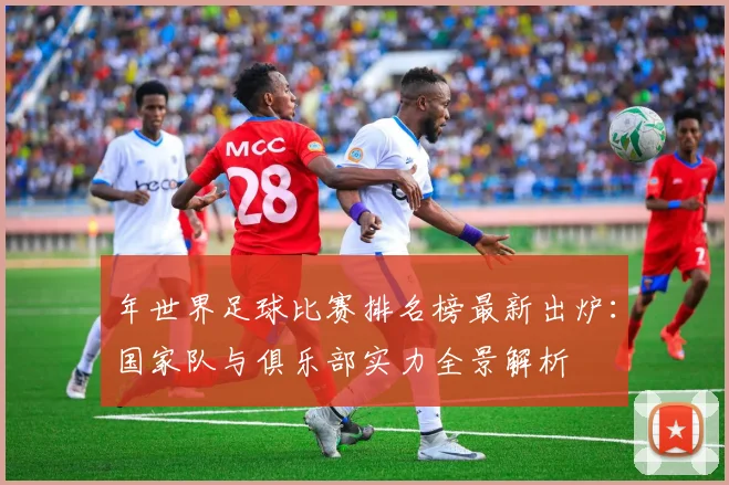 年世界足球比赛排名榜最新出炉:国家队与俱乐部实力全景解析