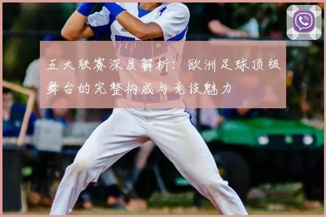 五大联赛深度解析:欧洲足球顶级舞台的完整构成与竞技魅力