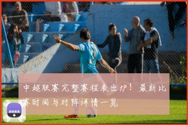 中超联赛完整赛程表出炉！最新比赛时间与对阵详情一览