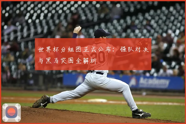 世界杯分组图正式公布:强队对决与黑马突围全解析