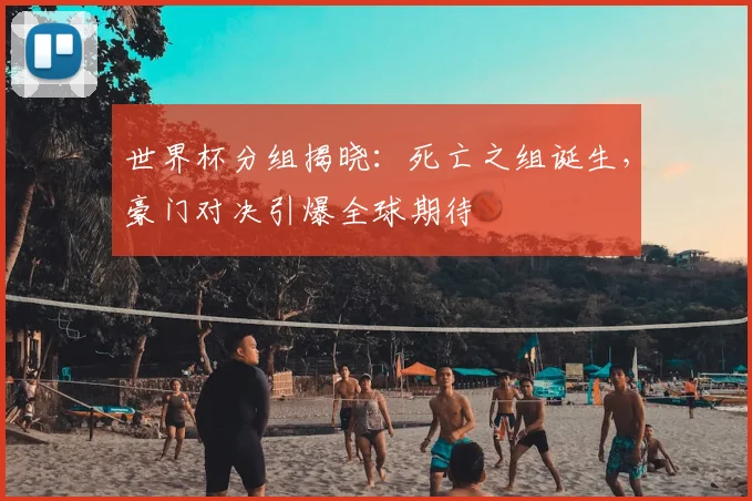 世界杯分组揭晓:死亡之组诞生,豪门对决引爆全球期待