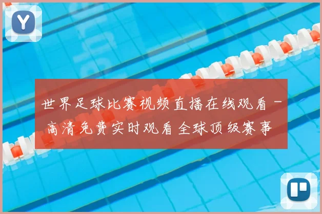 世界足球比赛视频直播在线观看 - 高清免费实时观看全球顶级赛事