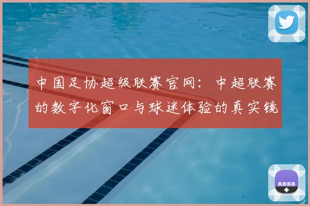 中国足协超级联赛官网:中超联赛的数字化窗口与球迷体验的真实镜像