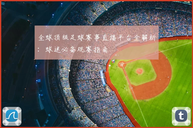 全球顶级足球赛事直播平台全解析:球迷必备观赛指南