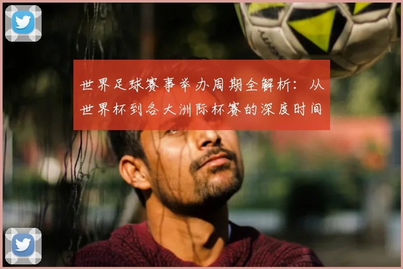 世界足球赛事举办周期全解析：从世界杯到各大洲际杯赛的深度时间线梳理_20260610190154