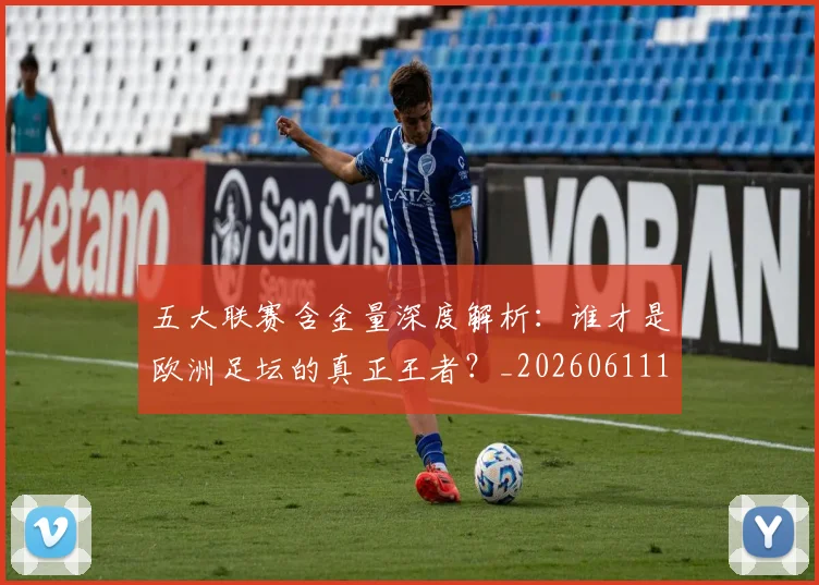 五大联赛含金量深度解析:谁才是欧洲足坛的真正王者?_20260611141030