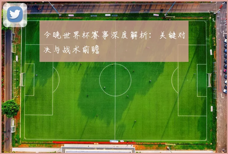 今晚世界杯赛事深度解析：关键对决与战术前瞻
