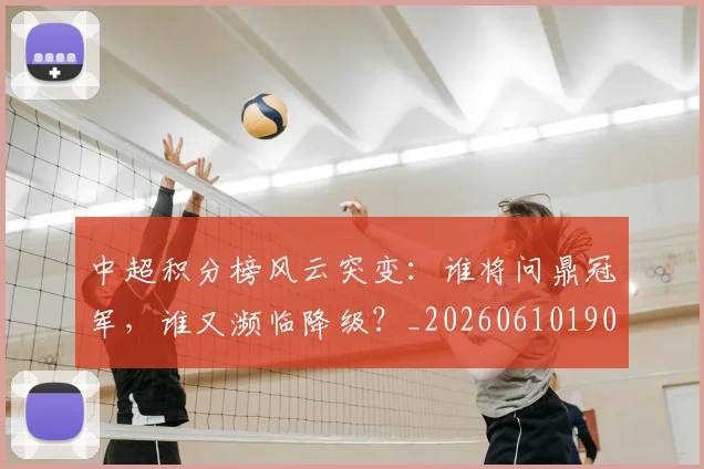 中超积分榜风云突变:谁将问鼎冠军,谁又濒临降级?_20260610190502
