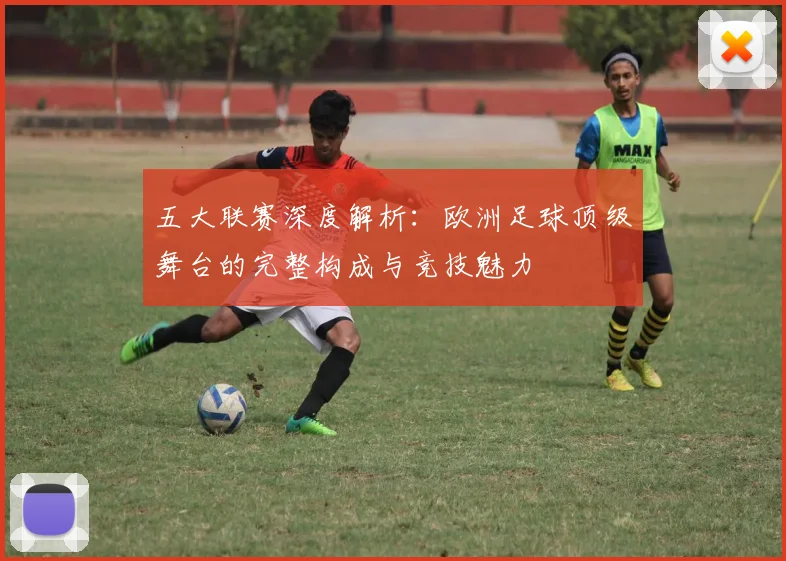五大联赛深度解析:欧洲足球顶级舞台的完整构成与竞技魅力