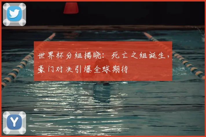 世界杯分组揭晓:死亡之组诞生,豪门对决引爆全球期待