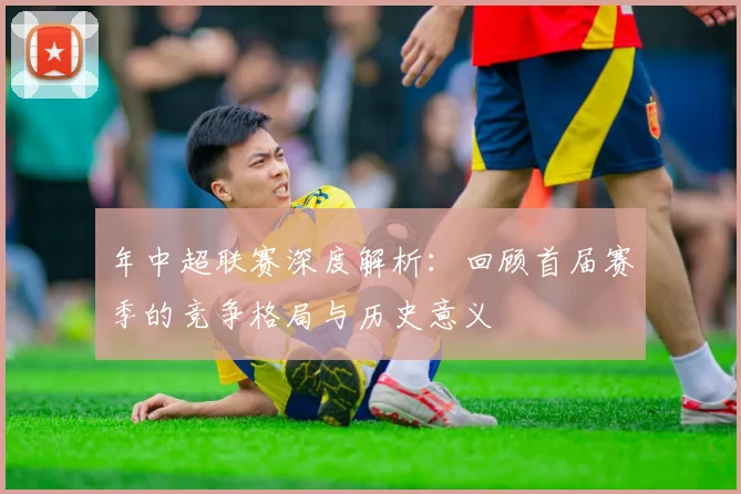 年中超联赛深度解析:回顾首届赛季的竞争格局与历史意义
