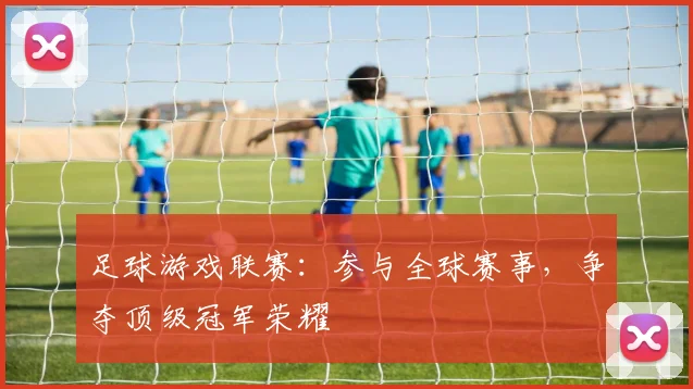 足球游戏联赛:参与全球赛事,争夺顶级冠军荣耀