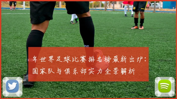 年世界足球比赛排名榜最新出炉:国家队与俱乐部实力全景解析