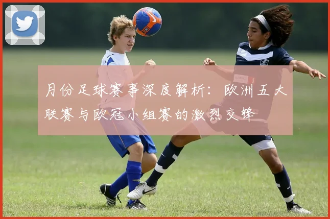 月份足球赛事深度解析:欧洲五大联赛与欧冠小组赛的激烈交锋