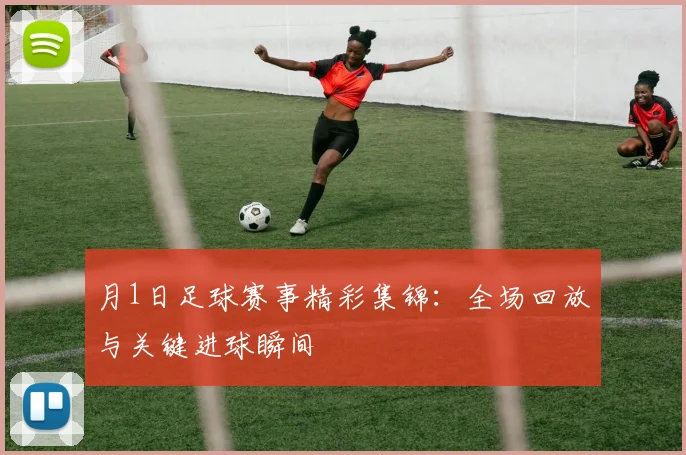 月1日足球赛事精彩集锦:全场回放与关键进球瞬间