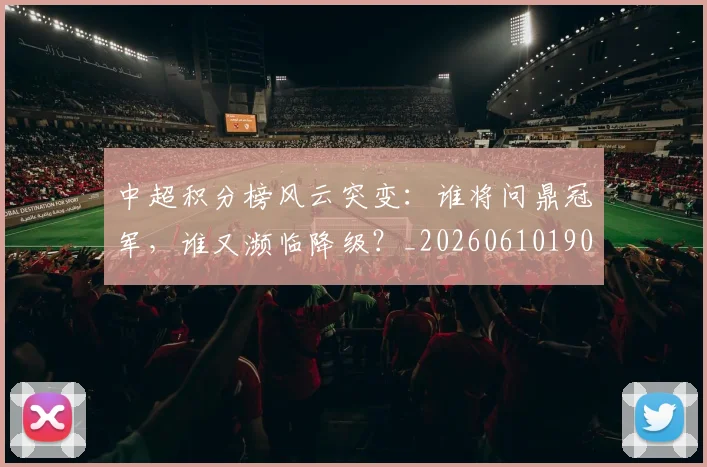 中超积分榜风云突变：谁将问鼎冠军，谁又濒临降级？_20260610190502