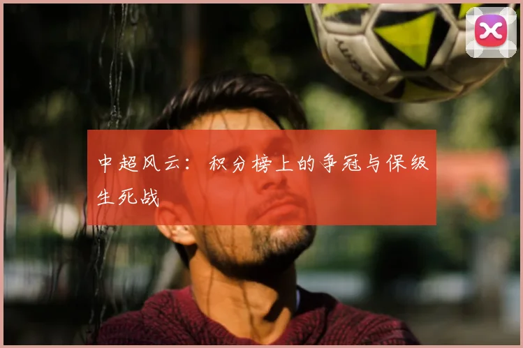 中超风云：积分榜上的争冠与保级生死战