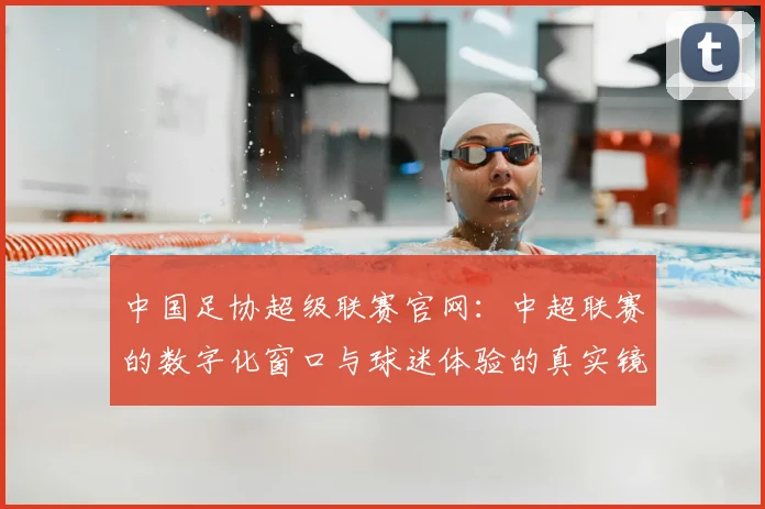 中国足协超级联赛官网:中超联赛的数字化窗口与球迷体验的真实镜像