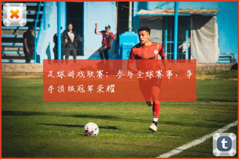 足球游戏联赛:参与全球赛事,争夺顶级冠军荣耀
