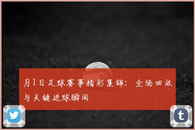 月1日足球赛事精彩集锦:全场回放与关键进球瞬间