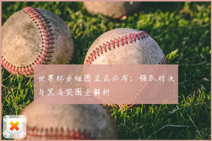 世界杯分组图正式公布:强队对决与黑马突围全解析