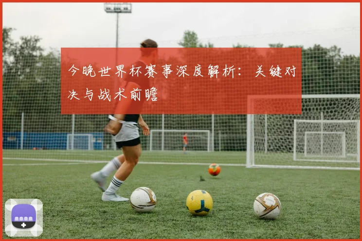 今晚世界杯赛事深度解析:关键对决与战术前瞻