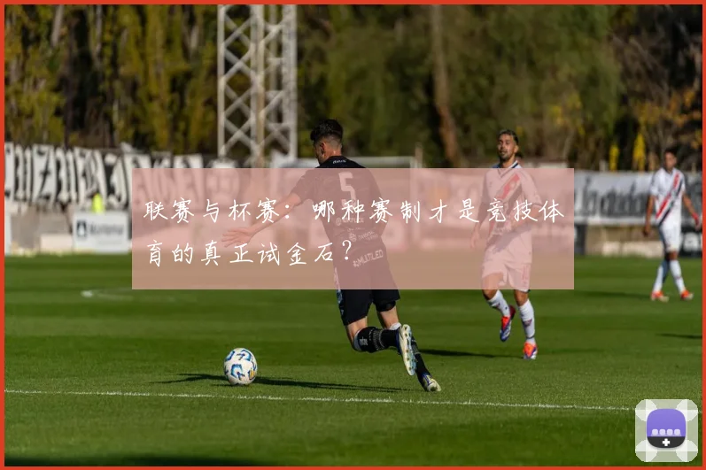 联赛与杯赛:哪种赛制才是竞技体育的真正试金石?