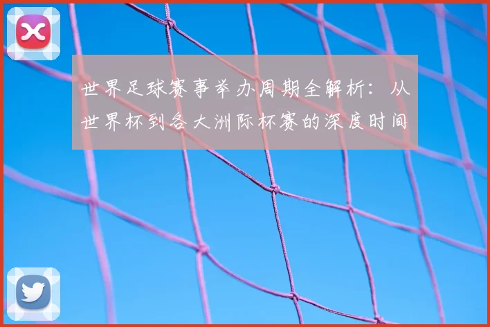世界足球赛事举办周期全解析：从世界杯到各大洲际杯赛的深度时间线梳理_20260610190154