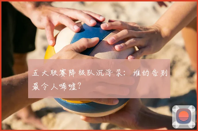 五大联赛降级队沉浮录:谁的告别最令人唏嘘?